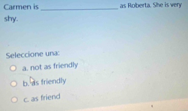 Carmen is _as Roberta. She is very
shy.
Seleccione una:
a. not as friendly
b. as friendly
c. as friend