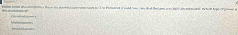 Reposess
Withn in the US Constitation, there are blanket statements such as "The President should take care that the laws are faithfully executed." Which type of power is
this an exemple of
ixpressed posatry
a mpeac cpen s
reetve d poven