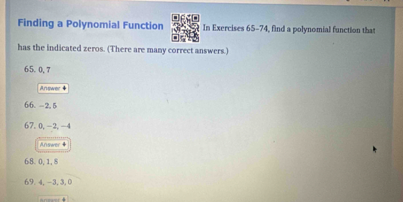 Finding a Polynomial Function In Exercises 65-74, find a polynomial function that 
has the indicated zeros. (There are many correct answers.)
65.0, 7
Answer 
66. -2, 5
67. 0, -2, -4
Answer 
68. 0, 1, 8
69. 4, -3, 3, 0
Arutwer ◆