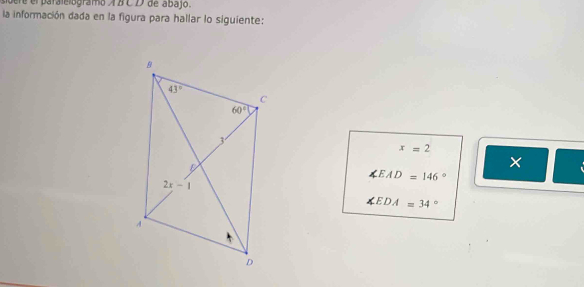 sidere el paralelogramo ABCD de abajó.
la información dada en la figura para hallar lo siguiente:
x=2
∠ EAD=146°
∠ EDA=34°