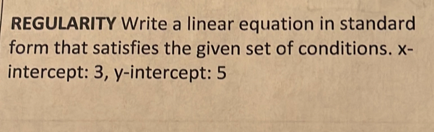 REGULARITY Write a linear equation in standard
form that satisfies the given set of conditions. x -
intercept: 3, y-intercept: 5