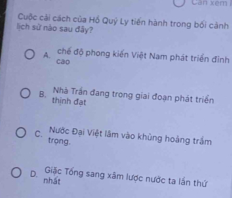 Can xem
Cuộc cải cách của Hồ Quý Ly tiến hành trong bối cảnh
lịch sử nào sau đây?
A. chế độ phong kiến Việt Nam phát triển đình
cao
Nhà Trần đang trong giai đoạn phát triển
B. thinh đạt
Nước Đại Việt lâm vào khủng hoảng trầm
C. trọng.
D. Giặc Tổng sang xâm lược nước ta lần thứ
nhất