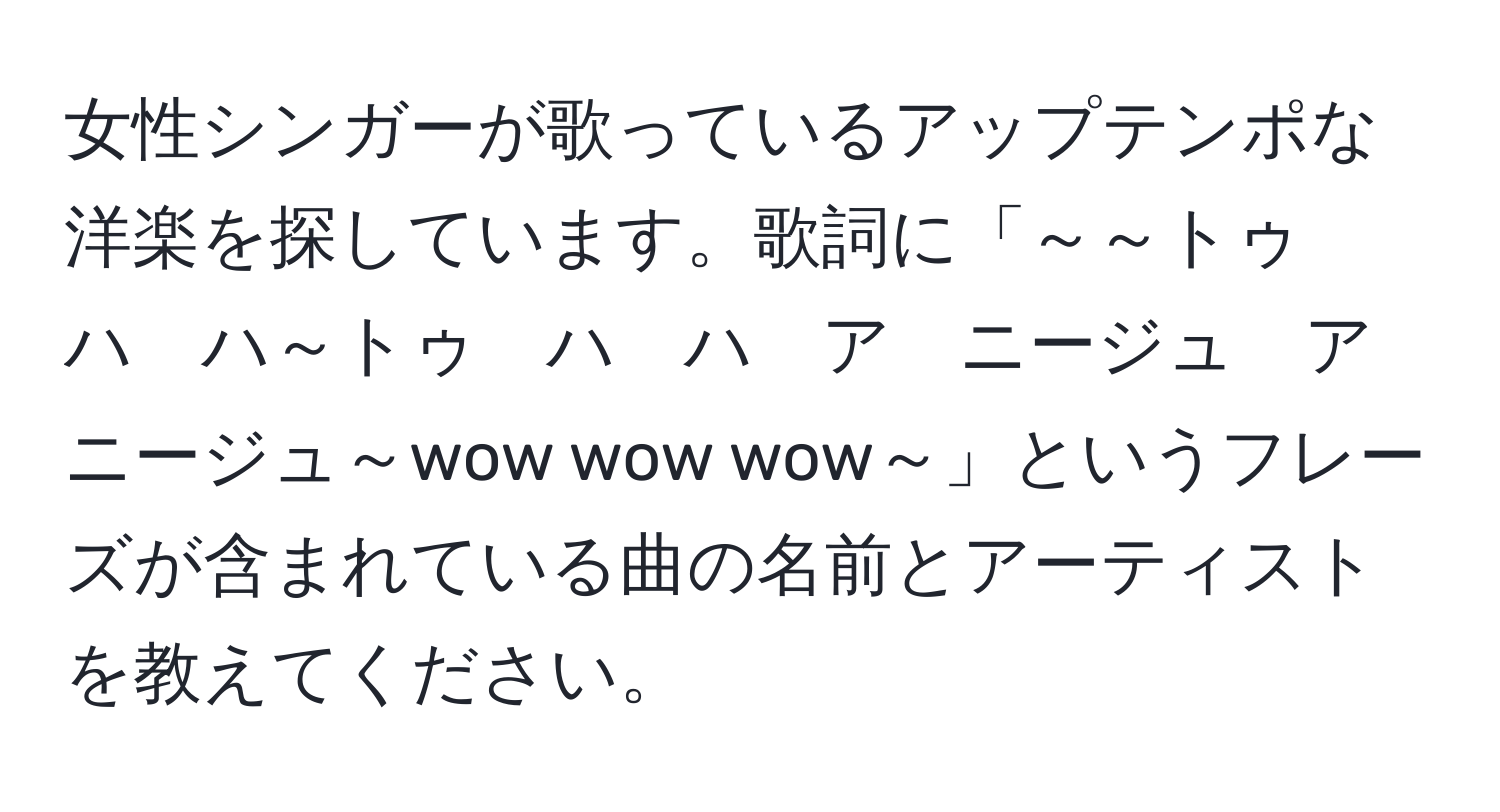 女性シンガーが歌っているアップテンポな洋楽を探しています。歌詞に「～～トゥ　ハ　ハ～トゥ　ハ　ハ　ア　ニージュ　ア　ニージュ～wow wow wow～」というフレーズが含まれている曲の名前とアーティストを教えてください。