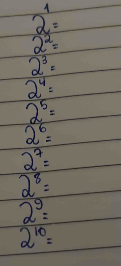 2^1=
2^2=
2^3=
2^4=
2^5=
2^6=
2^7=
2^8=
2^9=
2^(10)=