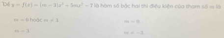 Đé y=f(x)=(m-3)x^3+5mx^2-7 là hàm số bậc hai thì điều kiện của tham số m là
m=0ho6cm!= 3.
m=0.
m=3.
m!= -3.