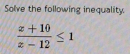 Solve the following inequality.
 (x+10)/x-12 ≤ 1