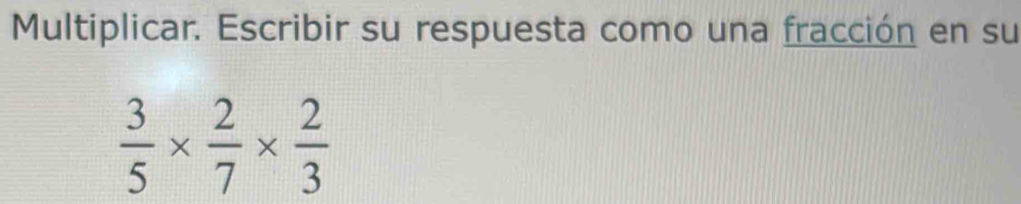 Multiplicar. Escribir su respuesta como una fracción en su
 3/5 *  2/7 *  2/3 