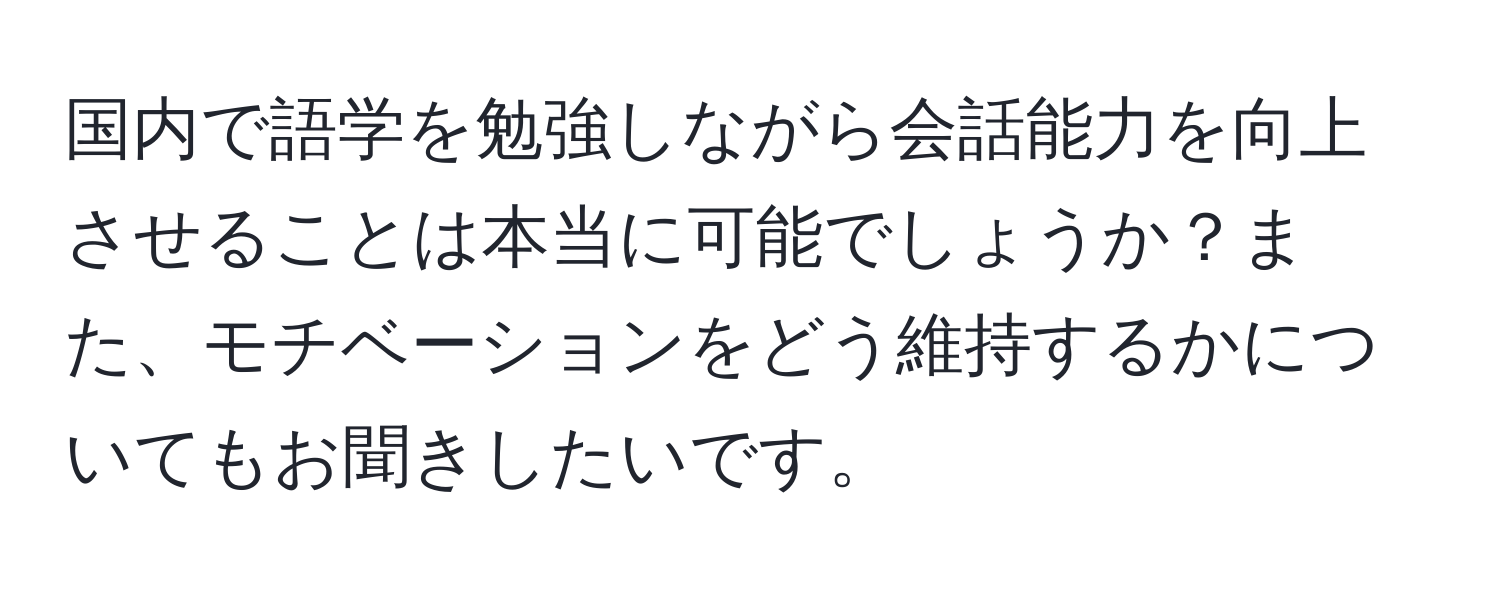 国内で語学を勉強しながら会話能力を向上させることは本当に可能でしょうか？また、モチベーションをどう維持するかについてもお聞きしたいです。