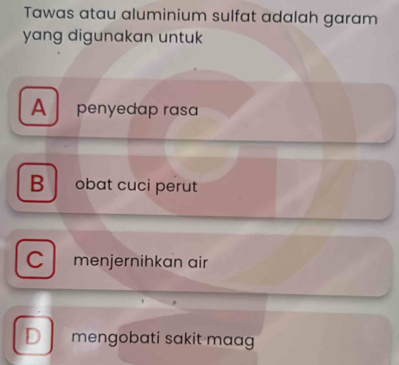 Tawas atau aluminium sulfat adalah garam
yang digunakan untuk
A penyedap rasa
B obat cuci perut
menjernihkan air
D mengobati sakit maag