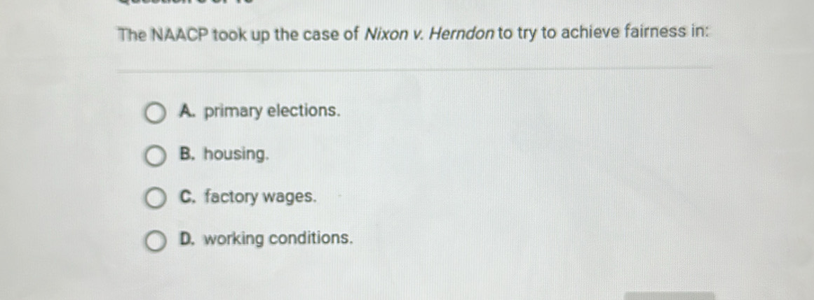 The NAACP took up the case of Nixon v. Herndon to try to achieve fairness in:
A. primary elections.
B. housing.
C. factory wages.
D. working conditions.