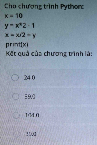 Cho chương trình Python:
x=10
y=x^*2-1
x=x/2+y
print(x)
Kết quả của chương trình là:
24.0
59.0
104.0
39.0