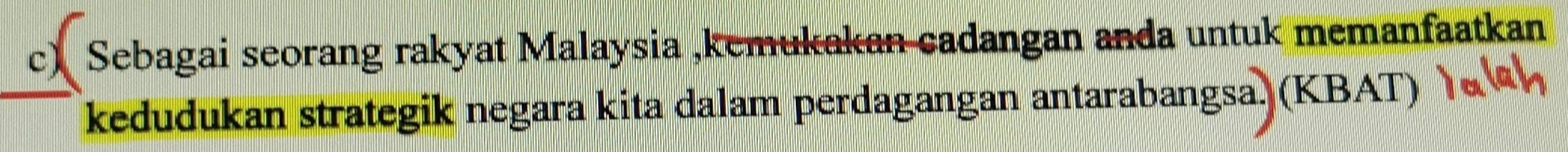 Sebagai seorang rakyat Malaysia ,kemukakan cadangan anda untuk memanfaatkan 
kedudukan strategik negara kita dalam perdagangan antarabangsa. (KBAT)