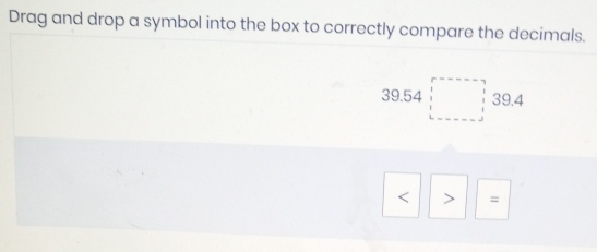 Drag and drop a symbol into the box to correctly compare the decimals.
39.54□ 39.4
=