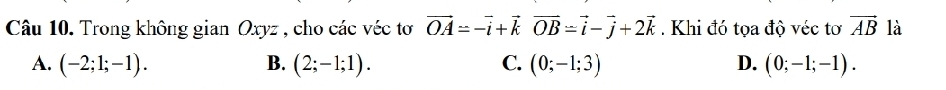 Trong không gian Oxyz , cho các véc tơ vector OA=-vector i+vector kvector OB=vector i-vector j+2vector k. Khi đó tọa độ véc tơ vector AB là
A. (-2;1;-1). B. (2;-1;1). C. (0;-1;3) D. (0;-1;-1).