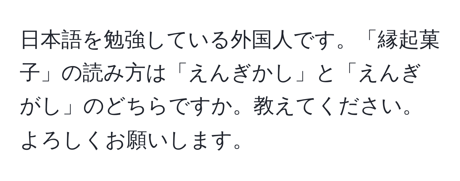 日本語を勉強している外国人です。「縁起菓子」の読み方は「えんぎかし」と「えんぎがし」のどちらですか。教えてください。よろしくお願いします。