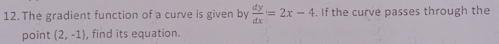 The gradient function of a curve is given by  dy/dx =2x-4. If the curve passes through the 
point (2,-1) , find its equation.