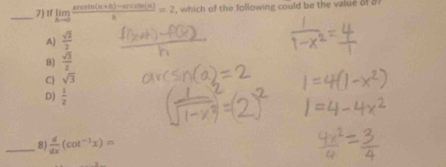 If limlimits _hto 0 (arcsin (a+h)-arcsin (a))/h =2 , which of the following could be the value of of
A  sqrt(2)/2 
B)  sqrt(3)/2 
C) sqrt(3)
D)  1/2 
_8)  d/dx (cot^(-1)x)=