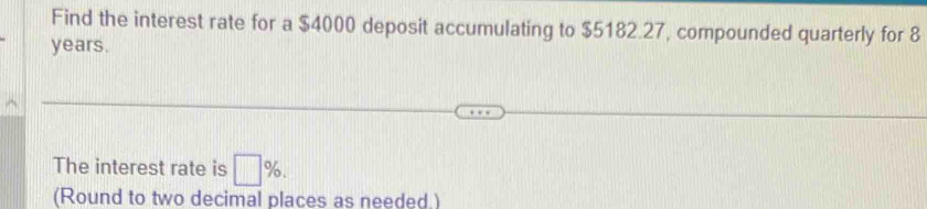 Find the interest rate for a $4000 deposit accumulating to $5182.27, compounded quarterly for 8
years. 
The interest rate is □ %. 
(Round to two decimal places as needed.)