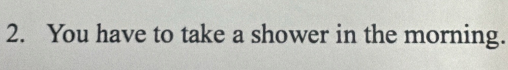 You have to take a shower in the morning.