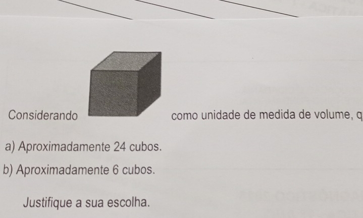 Considerandocomo unidade de medida de volume, q
a) Aproximadamente 24 cubos.
b) Aproximadamente 6 cubos.
Justifique a sua escolha.