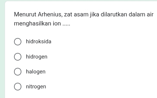 Menurut Arhenius, zat asam jika dilarutkan dalam air
menghasilkan ion .....
hidroksida
hidrogen
halogen
nitrogen