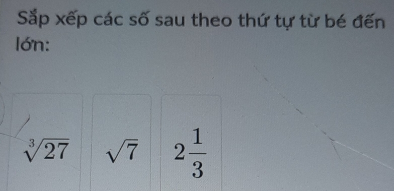 Sắp xếp các số sau theo thứ tự từ bé đến 
lớn:
sqrt[3](27) sqrt(7) 2 1/3 