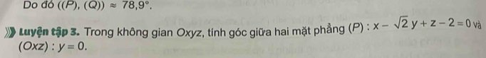 Do đó ((P),(Q))approx 78,9°. 
Luyện tập 3. Trong không gian Oxyz, tính góc giữa hai mặt phẳng (P) : x-sqrt(2)y+z-2=0 và
(Oxz):y=0.