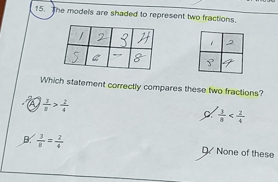 The models are shaded to represent two fractions.
Which statement correctly compares these two fractions?
a  3/8 > 2/4 
C  3/8 
B.  3/8 = 2/4  D. None of these