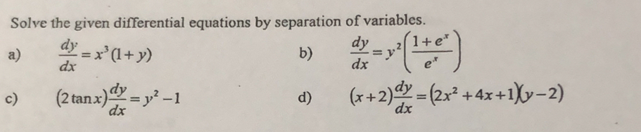 Solve the given differential equations by separation of variables. 
a)  dy/dx =x^3(1+y)  dy/dx =y^2( (1+e^x)/e^x )
b) 
c) (2tan x) dy/dx =y^2-1 d) (x+2) dy/dx =(2x^2+4x+1)(y-2)