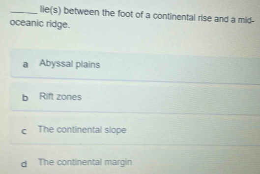 lie(s) between the foot of a continental rise and a mid-
oceanic ridge.
a Abyssal plains
b Rift zones
Cí The continental slope
d The continental margin