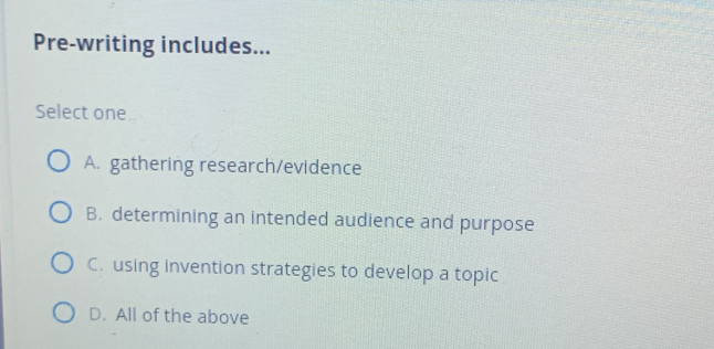 Pre-writing includes...
Select one
A. gathering research/evidence
B. determining an intended audience and purpose
C. using invention strategies to develop a topic
D. All of the above