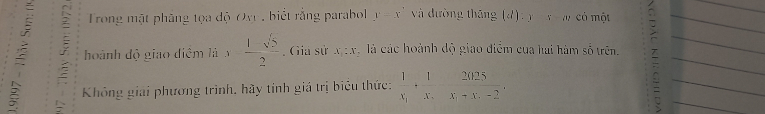 Trong mặt phăng tọa độ Oxy , biết rằng parabol y=x^2 và dường thǎng (d) :y-x-m có một 
hoành dộ giao diểm là x= (1-sqrt(5))/2 . Giả sử xị: x, là các hoành độ giao diểm của hai hàm số trên. 
Không giải phương trình, hãy tính giá trị biểu thức: frac 1x_1+frac 1x_5-frac 2025x_1+x_5-2.