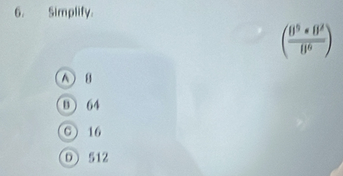 Simplify.
( 8^9· 8^2/8^6 )
B) 64
G) 16
D) 512