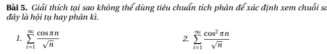 Giải thích tại sao không thể dùng tiêu chuẩn tích phân để xác định xem chuỗi sa 
đây là hội tụ hay phân kì. 
1. sumlimits _(i=1)^(∈fty) cos π n/sqrt(n)  sumlimits _(i=1)^(∈fty) cos^2π n/sqrt(n) 
2.