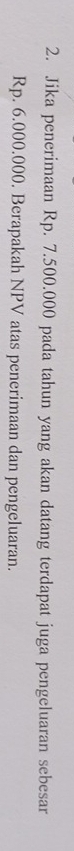 Jika penerimaan Rp. 7.500.000 pada tahun yang akan datang terdapat juga pengeluaran sebesar
Rp. 6.000.000. Berapakah NPV atas penerimaan dan pengeluaran.