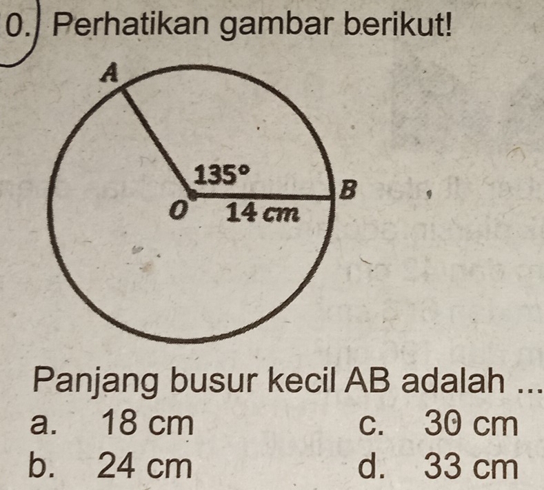 Perhatikan gambar berikut!
Panjang busur kecil AB adalah ...
a. 18 cm c. 30 cm
b. 24 cm d. 33 cm