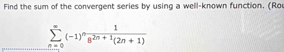 Find the sum of the convergent series by using a well-known function. (Rou
sumlimits _(n=0)^(∈fty)(-1)^n 1/8^(2n+1)(2n+1) 