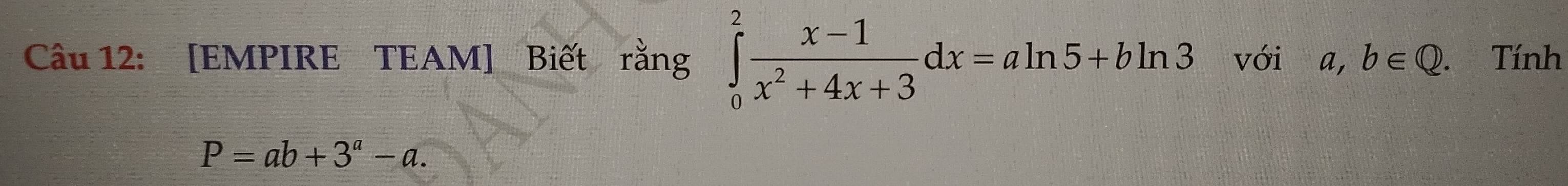 [EMPIRE TEAM] Biết rằng ∈tlimits _0^(2frac x-1)x^2+4x+3dx=aln 5+bln 3 với a,b∈ Q. Tính
P=ab+3^a-a.