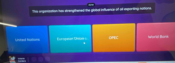 23/60
This organization has strengthened the global influence of oil exporting nations.
United Nations European Union OPEC World Bank
Vateria Cordero