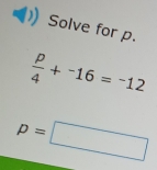 Solve for p.
 p/4 +^-16=^-12
p=□