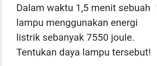 Dalam waktu 1,5 menit sebuah 
lampu menggunakan energi 
listrik sebanyak 7550 joule. 
Tentukan daya lampu tersebut!