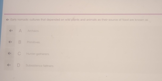 Early nomadic cultures that depended on wild plants and animals as their source of food are known as
q(x A Archaics.
q= Primitives
phi x Hunter-gatherers.
qx Subsistence farmers