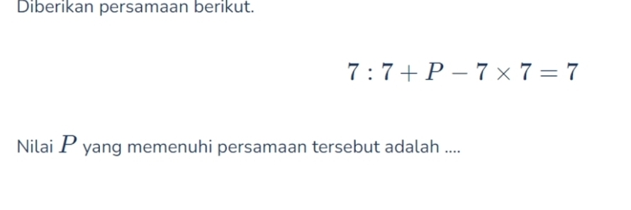 Diberikan persamaan berikut.
7:7+P-7* 7=7
Nilai P yang memenuhi persamaan tersebut adalah ....