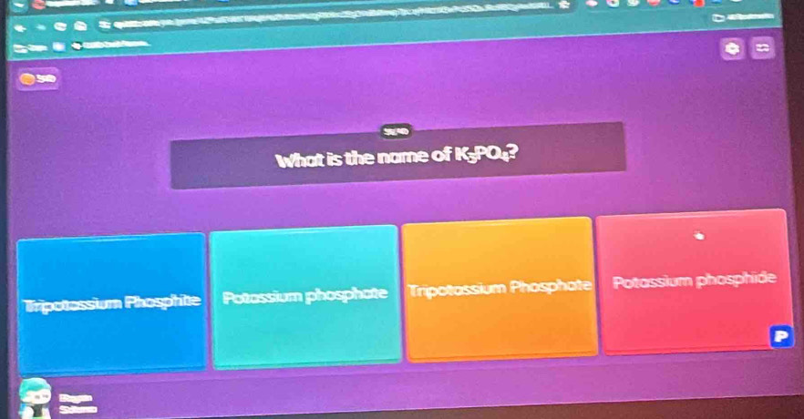 ja 

50
What is the name of K₃PO₄?
Tripotassium Phosphite Potassium phosphate Tripotassium Phosphate Potassium phosphide