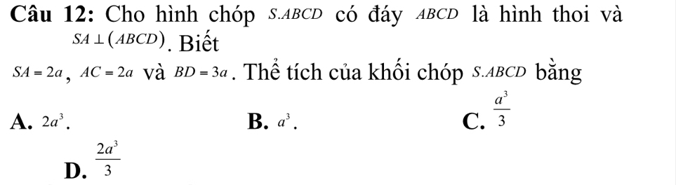 Cho hình chóp s. ABCD có đáy ABCD là hình thoi và
SA⊥ (ABCD). Biết
SA=2a, AC=2a và BD=3a. Thể tích của khối chóp s. abcD bằng
A. 2a^3. B. a^3. C.  a^3/3 
D.  2a^3/3 