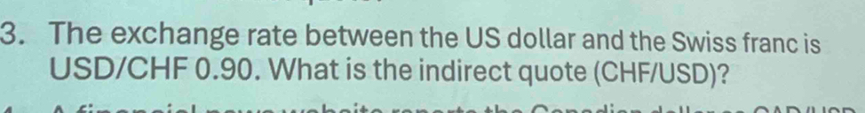 The exchange rate between the US dollar and the Swiss franc is
USD/CHF 0.90. What is the indirect quote (CHF/USD)?