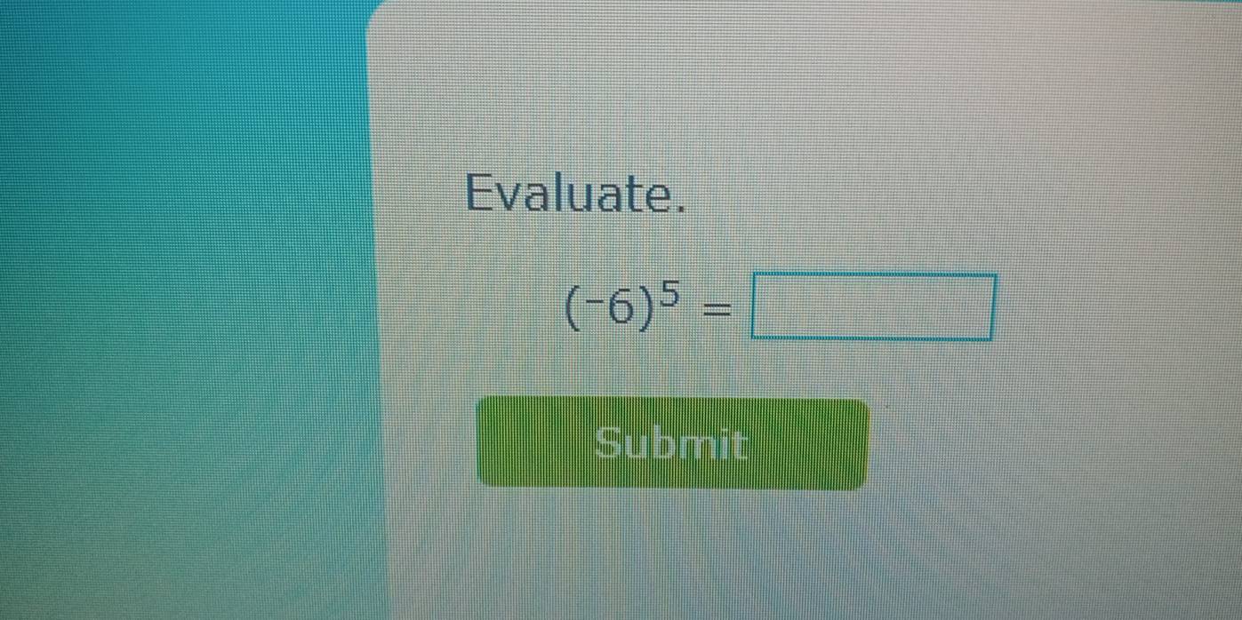 Evaluate.
(-6)^5=□
Submit