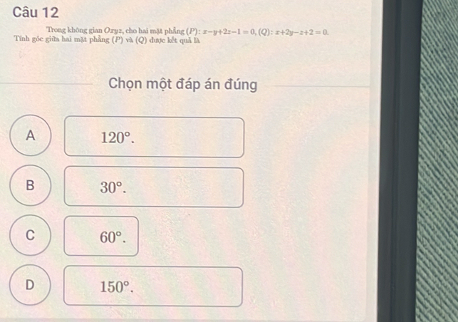 Trong không gian Oryz, cho hai mặt phẳng (P): x-y+2z-1=0 (6 ):x+2y-z+2=0. 
Tính góc giữa hai mặt phẳng (P) và (Q) được kết quả là
_
Chọn một đáp án đúng
A 120°.
B 30°.
C 60°.
D 150°.