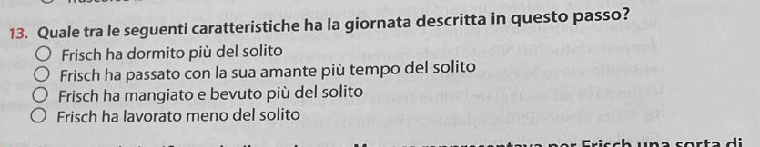 Quale tra le seguenti caratteristiche ha la giornata descritta in questo passo?
Frisch ha dormito più del solito
Frisch ha passato con la sua amante più tempo del solito
Frisch ha mangiato e bevuto più del solito
Frisch ha lavorato meno del solito