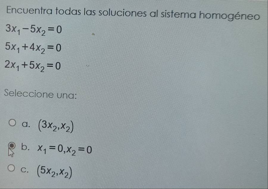 Encuentra todas las soluciones al sistema homogéneo
3x_1-5x_2=0
5x_1+4x_2=0
2x_1+5x_2=0
Seleccione una:
a. (3x_2,x_2)
b. x_1=0, x_2=0
C. (5x_2,x_2)